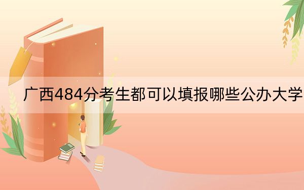 广西484分考生都可以填报哪些公办大学?(附带2022-2024年484左右大学名单)