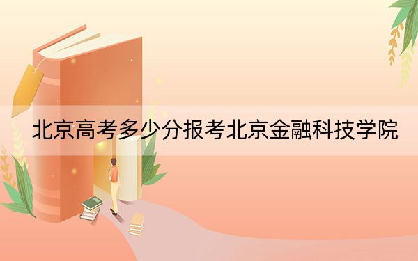 北京高考多少分报考北京金融科技学院？附2022-2024年最低录取分数线