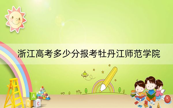 浙江高考多少分报考牡丹江师范学院?2024年综合最低482分