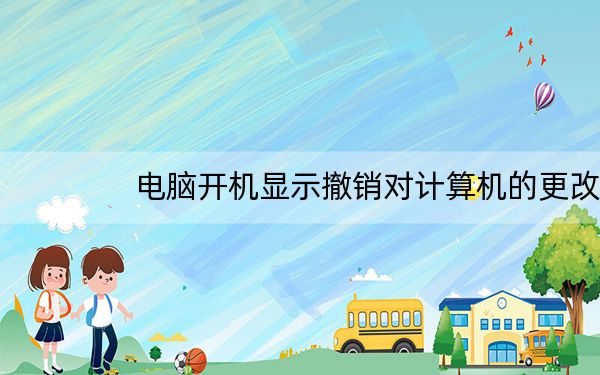 电脑开机显示撤销对计算机的更改_电脑显示正在撤销对计算机所做的更改