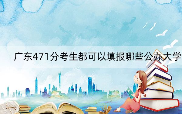 广东471分考生都可以填报哪些公办大学？（供2025届高三考生参考）