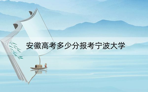 安徽高考多少分报考宁波大学？2024年历史类最低540分 物理类投档线567分
