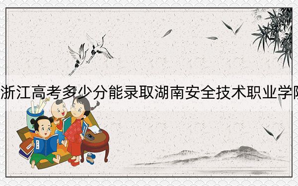 浙江高考多少分能录取湖南安全技术职业学院？附2022-2024年最低录取分数线