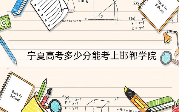 宁夏高考多少分能考上邯郸学院？附2022-2024年最低录取分数线