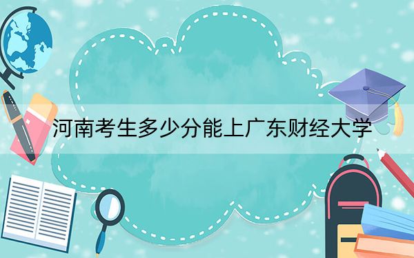 河南考生多少分能上广东财经大学？2024年文科投档线565分 理科投档线567分
