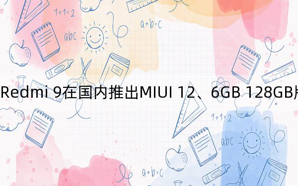 Redmi 9在国内推出MIUI 12、6GB 128GB版本和双频WiFi