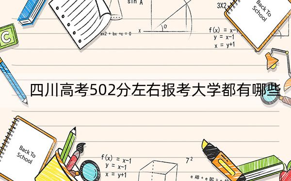 四川高考502分左右报考大学都有哪些？ 2024年录取最低分502的大学