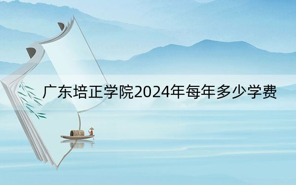广东培正学院2024年每年多少学费？每年31800元（供新疆考生参考）