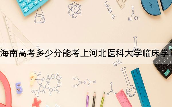 海南高考多少分能考上河北医科大学临床学院？附2022-2024年最低录取分数线