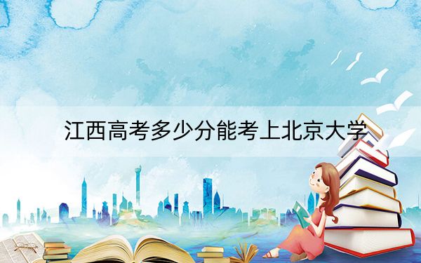 江西高考多少分能考上北京大学？附2022-2024年最低录取分数线