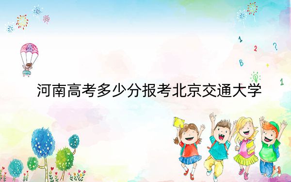 河南高考多少分报考北京交通大学？附2022-2024年最低录取分数线