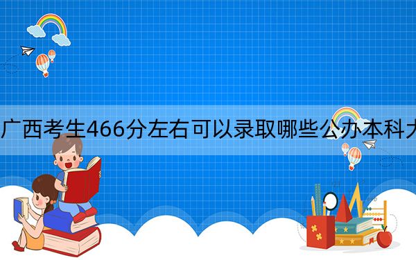 广西考生466分左右可以录取哪些公办本科大学？ 2024年高考有70所最低分在466左右的大学