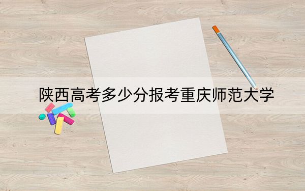 陕西高考多少分报考重庆师范大学？附2022-2024年最低录取分数线