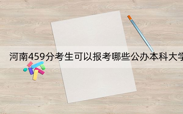 河南459分考生可以报考哪些公办本科大学？（供2025届高三考生参考）