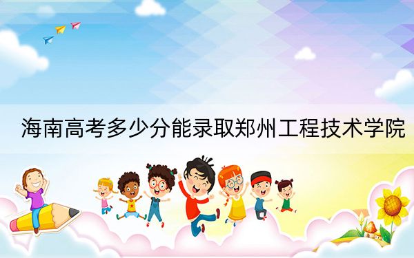 海南高考多少分能录取郑州工程技术学院？附2022-2024年最低录取分数线