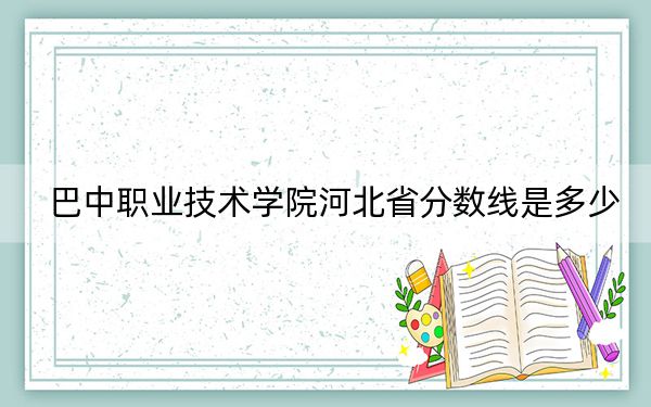 巴中职业技术学院河北省分数线是多少？2025年河北考生参考