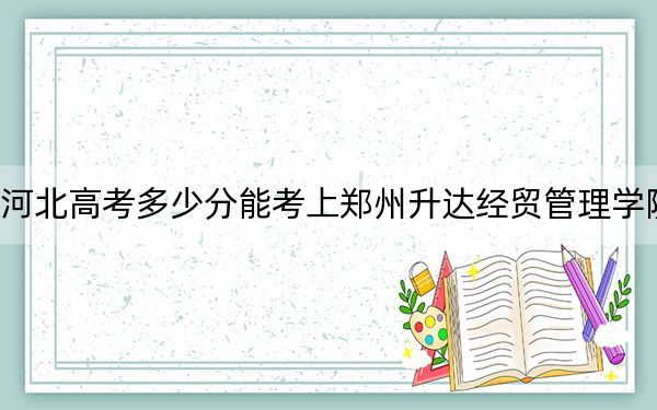 河北高考多少分能考上郑州升达经贸管理学院？2024年历史类最低477分 物理类476分