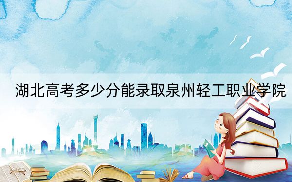 湖北高考多少分能录取泉州轻工职业学院？2024年历史类录取分200分 物理类255分