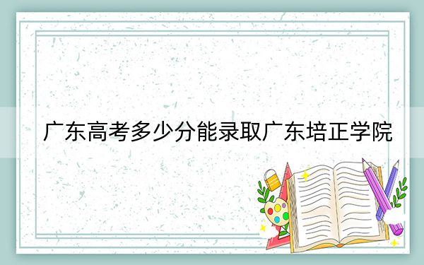 广东高考多少分能录取广东培正学院？2024年历史类投档线456分 物理类录取分463分