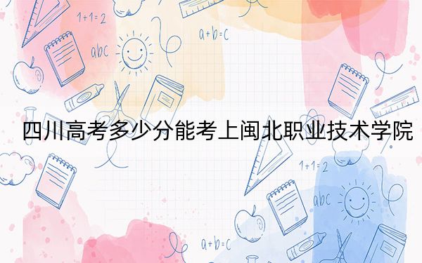 四川高考多少分能考上闽北职业技术学院？2024年文科投档线343分 理科362分