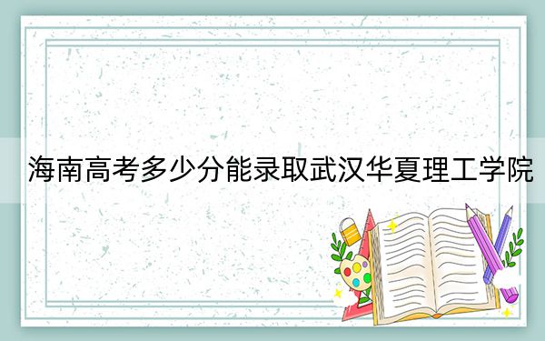 海南高考多少分能录取武汉华夏理工学院？附2022-2024年最低录取分数线