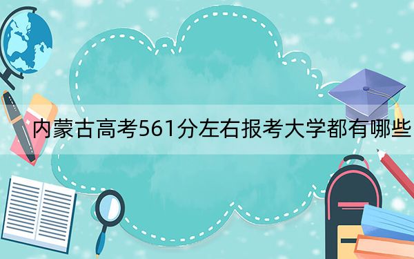 内蒙古高考561分左右报考大学都有哪些？ 2024年一共4所大学录取