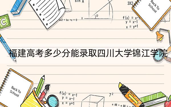 福建高考多少分能录取四川大学锦江学院？2024年历史类录取分445分 物理类录取分485分