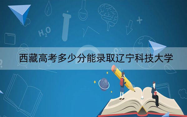 西藏高考多少分能录取辽宁科技大学？附2022-2024年最低录取分数线