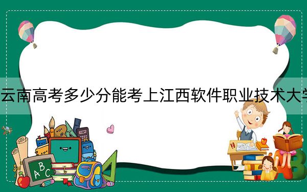 云南高考多少分能考上江西软件职业技术大学?附2022-2024年最低录取分数线