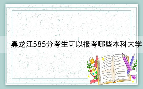 黑龙江585分考生可以报考哪些本科大学？（供2025年考生参考）