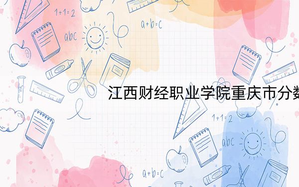 江西财经职业学院重庆市分数线是多少？招生计划和学费是多少？