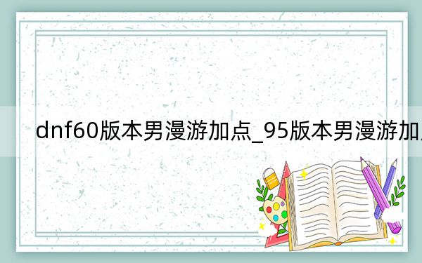 dnf60版本男漫游加点_95版本男漫游加点