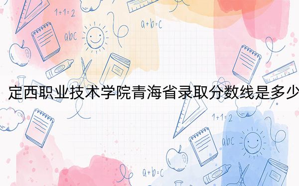 定西职业技术学院青海省录取分数线是多少？2025年青海考生参考