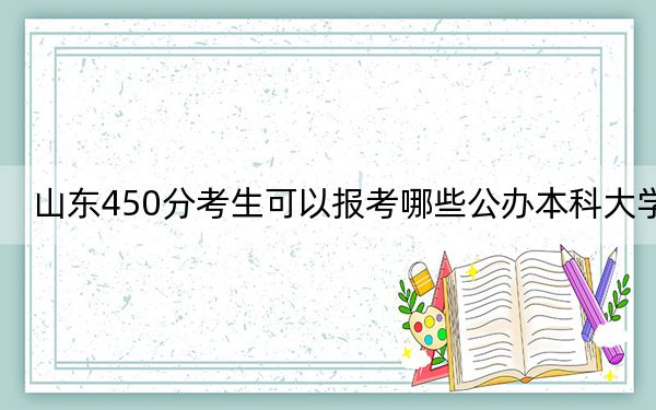 山东450分考生可以报考哪些公办本科大学？ 2024年一共18所大学录取