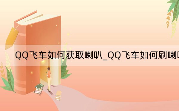 QQ飞车如何获取喇叭_QQ飞车如何刷喇叭