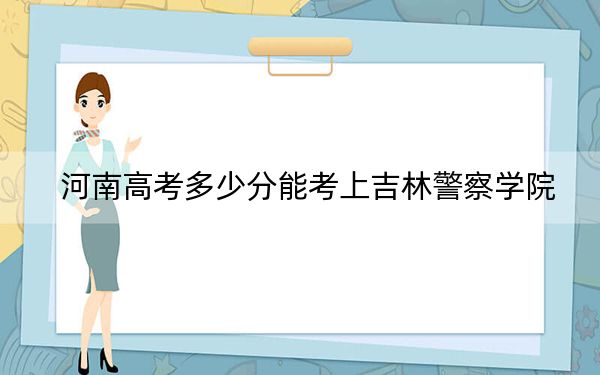 河南高考多少分能考上吉林警察学院？2024年文科录取分513分 理科投档线490分