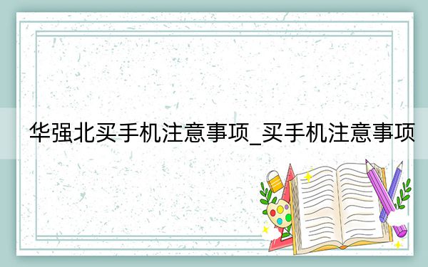 华强北买手机注意事项_买手机注意事项