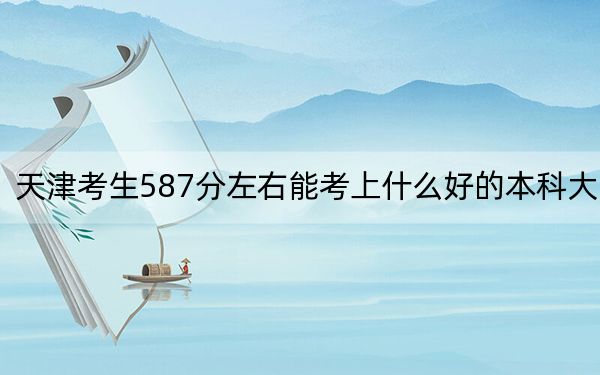 天津考生587分左右能考上什么好的本科大学？ 2024年高考有21所587录取的大学