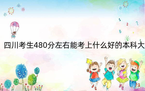 四川考生480分左右能考上什么好的本科大学？（供2025届高三考生参考）