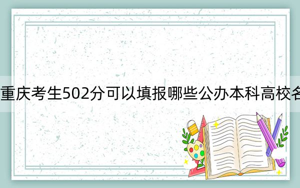 重庆考生502分可以填报哪些公办本科高校名单？（供2025届高三考生参考）