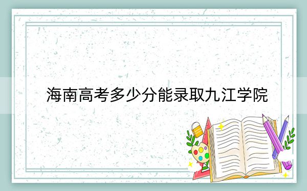 海南高考多少分能录取九江学院？2024年综合投档线543分