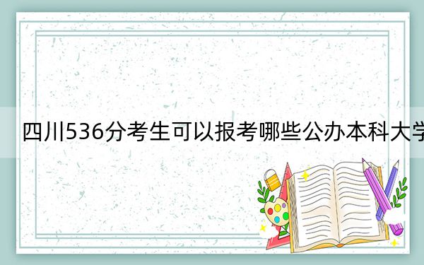 四川536分考生可以报考哪些公办本科大学？（附带2022-2024年536录取名单）