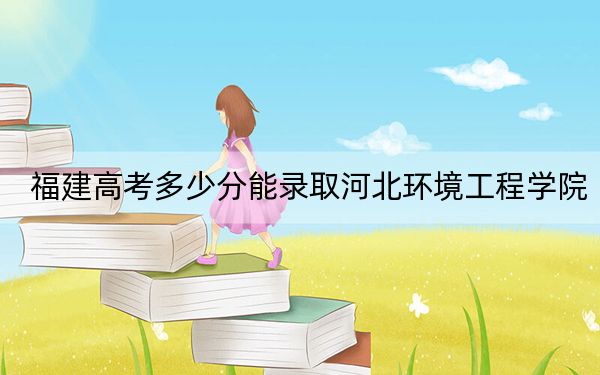 福建高考多少分能录取河北环境工程学院？2024年历史类录取分466分 物理类501分