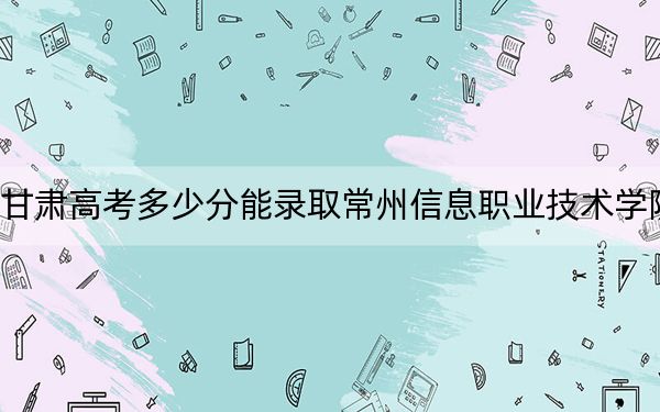 甘肃高考多少分能录取常州信息职业技术学院？2024年历史类投档线396分 物理类投档线395分
