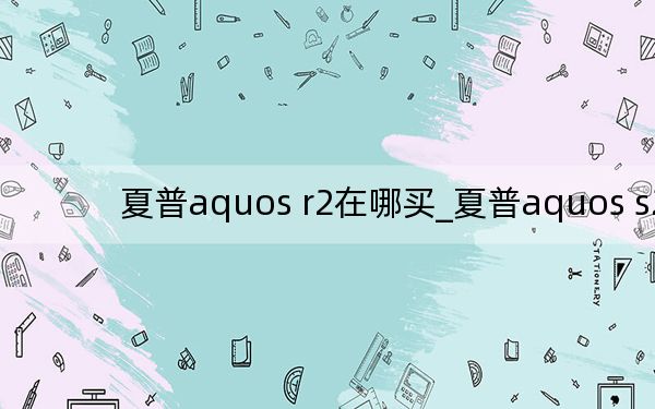 夏普aquos r2在哪买_夏普aquos s2