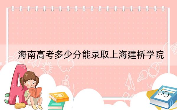 海南高考多少分能录取上海建桥学院？附2022-2024年最低录取分数线