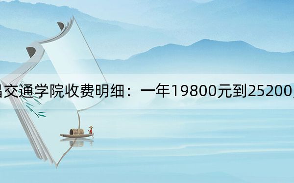 2024年南昌交通学院收费明细：一年19800元到25200元（供湖北考生参考）