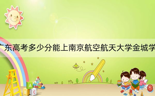 广东高考多少分能上南京航空航天大学金城学院？附2022-2024年最低录取分数线