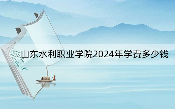 山东水利职业学院2024年学费多少钱？每年5280元-6050元（各专业收费标准）