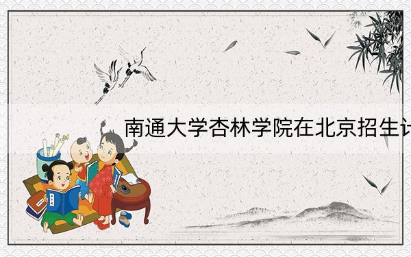 南通大学杏林学院在北京招生计划和录取分数线是多少?2025北京考生参考